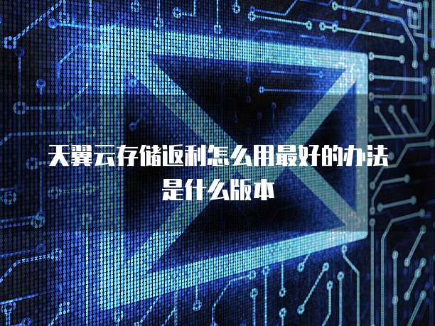 天翼云存储返利怎么用最好的办法是什么版本