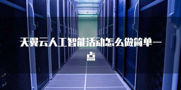 天翼云人工智能活动怎么做简单一点