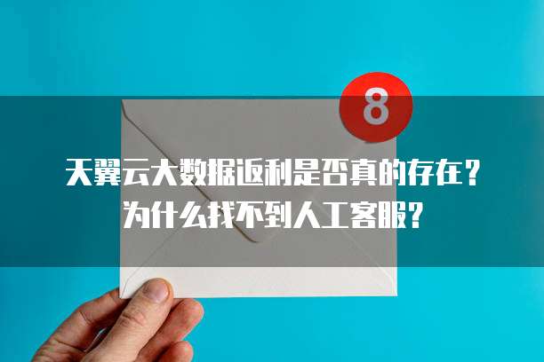 天翼云大数据返利是否真的存在?为什么找不到人工客服?
