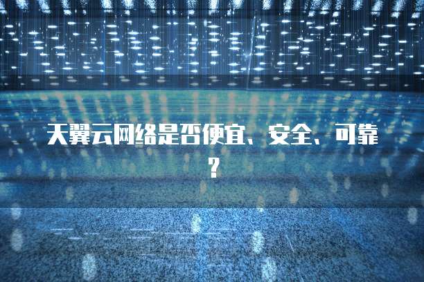 天翼云网络是否便宜、安全、可靠?