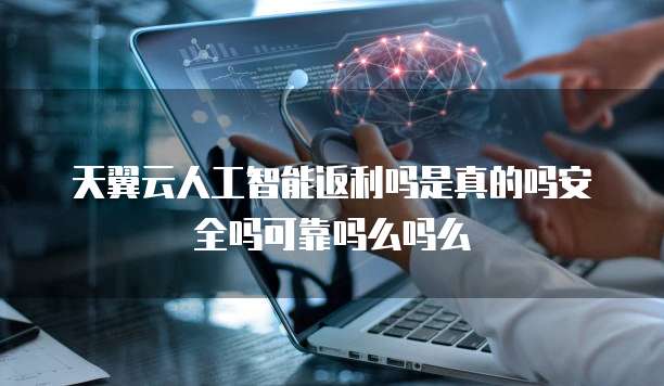 天翼云人工智能返利吗是真的吗安全吗可靠吗么吗么