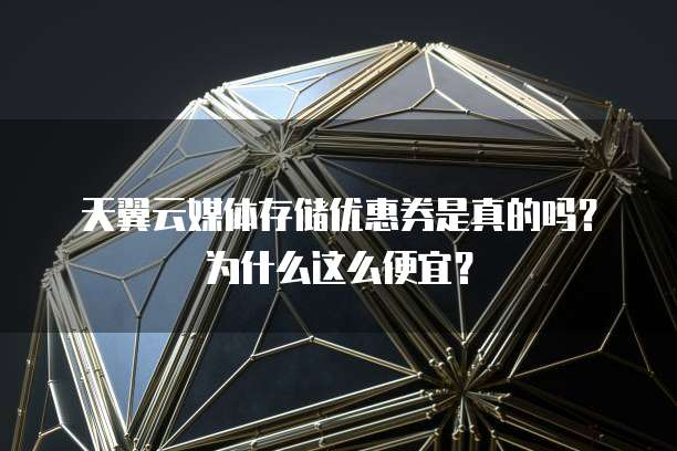 天翼云媒体存储优惠券是真的吗?为什么这么便宜?