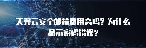 天翼云安全邮箱费用高吗?为什么显示密码错误?