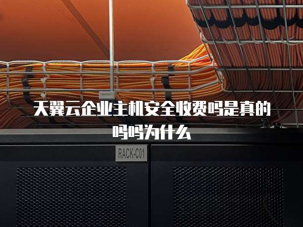 天翼云企业主机安全收费吗是真的吗吗为什么
