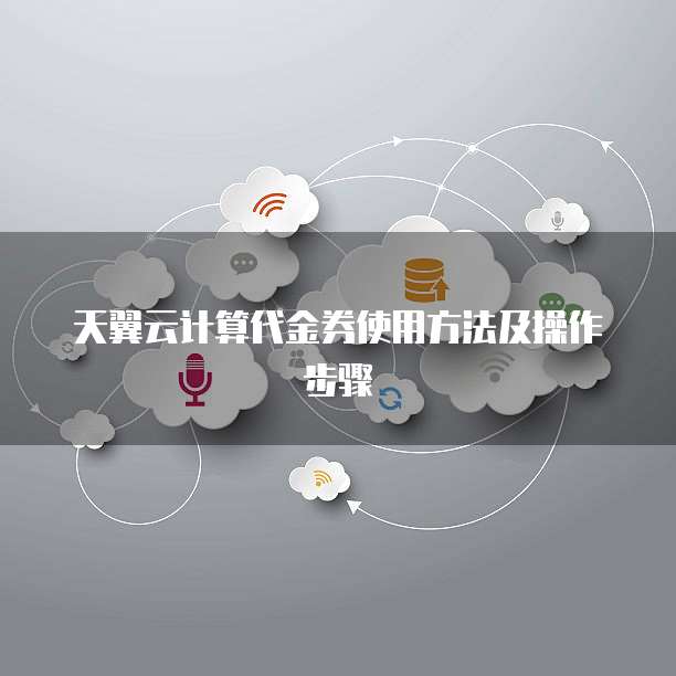 天翼云计算代金券使用方法及操作步骤