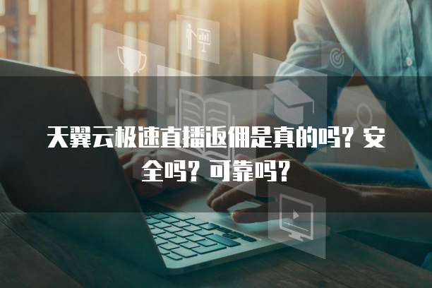 天翼云极速直播返佣是真的吗？安全吗？可靠吗？