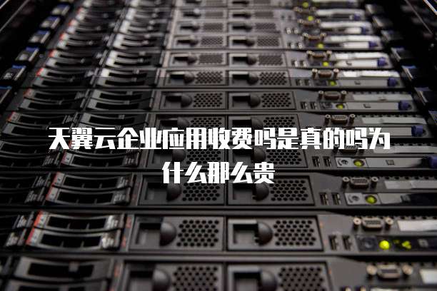 天翼云企业应用收费吗是真的吗为什么那么贵