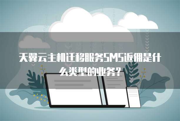 天翼云主机迁移服务SMS返佣是什么类型的业务?