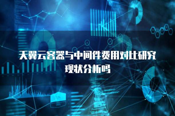 天翼云容器与中间件费用对比研究现状分析吗