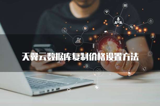 天翼云数据库复制价格设置方法