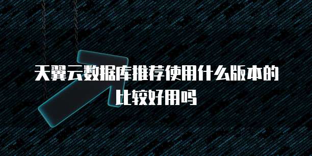天翼云数据库推荐使用什么版本的比较好用吗