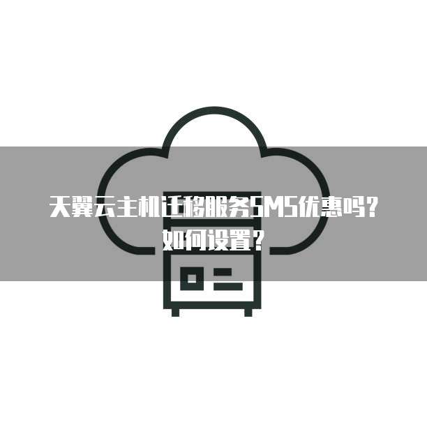 天翼云主机迁移服务SMS优惠吗?如何设置?