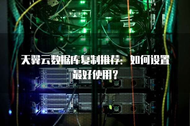 天翼云数据库复制推荐:如何设置最好使用?