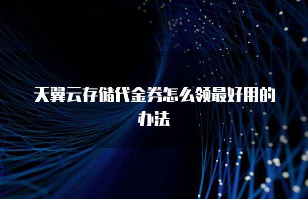 天翼云存储代金券怎么领最好用的办法