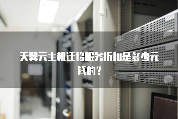 天翼云主机迁移服务折扣是多少元钱的？