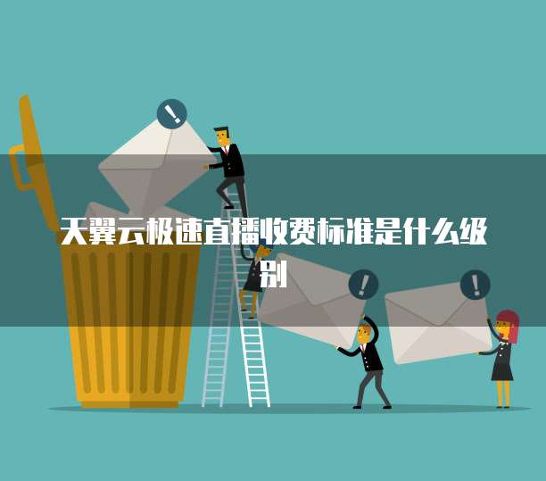 天翼云极速直播收费标准是什么级别