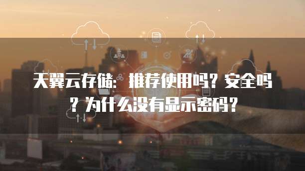 天翼云存储:推荐使用吗?安全吗?为什么没有显示密码?
