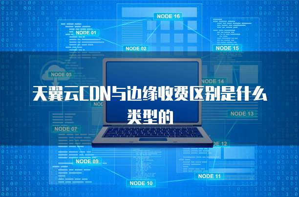 天翼云CDN与边缘收费区别是什么类型的