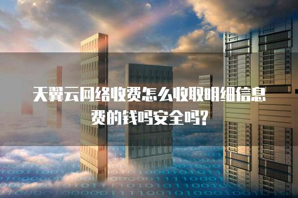 天翼云网络收费怎么收取明细信息费的钱吗安全吗?