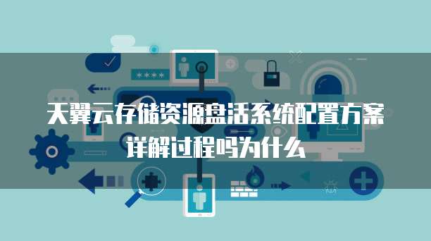 天翼云存储资源盘活系统配置方案详解过程吗为什么