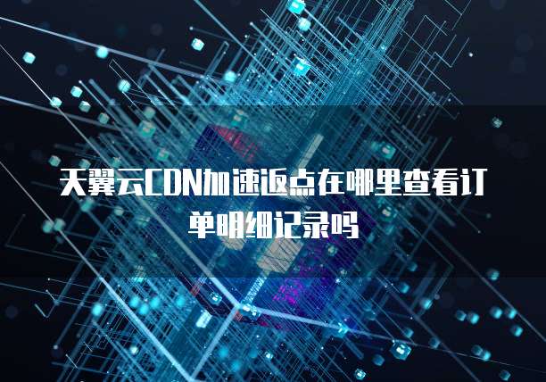 天翼云CDN加速返点在哪里查看订单明细记录吗