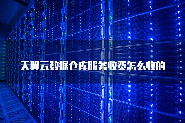 天翼云数据仓库服务收费怎么收的