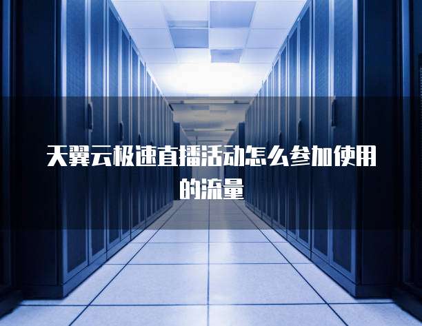 天翼云极速直播活动怎么参加使用的流量