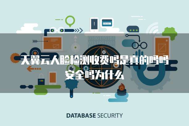 天翼云人脸检测收费吗是真的吗吗安全吗为什么
