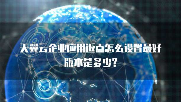 天翼云企业应用返点怎么设置最好版本是多少？