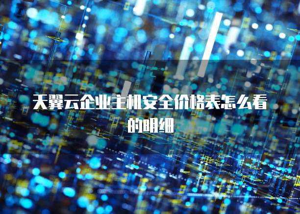 天翼云企业主机安全价格表怎么看的明细