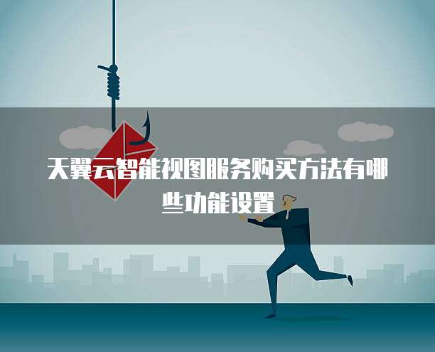 天翼云智能视图服务购买方法有哪些功能设置