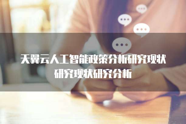 天翼云人工智能政策分析研究现状研究现状研究分析