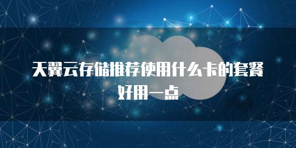 天翼云存储推荐使用什么卡的套餐好用一点