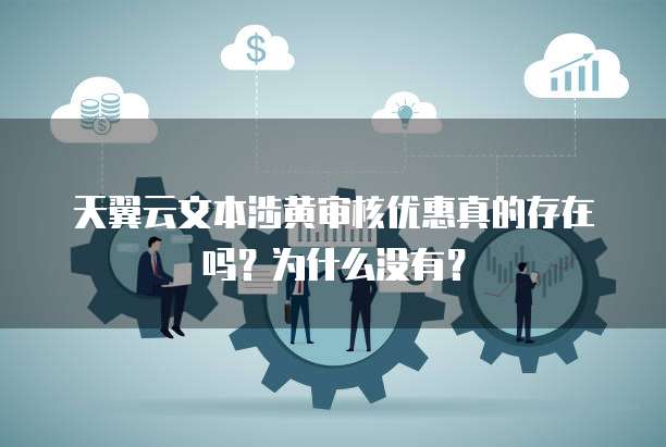 天翼云文本涉黄审核优惠真的存在吗?为什么没有?