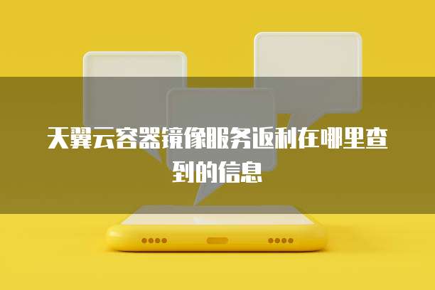 天翼云容器镜像服务返利在哪里查到的信息