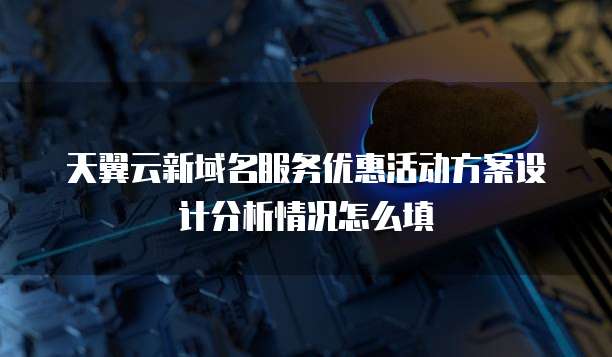 天翼云新域名服务优惠活动方案设计分析情况怎么填