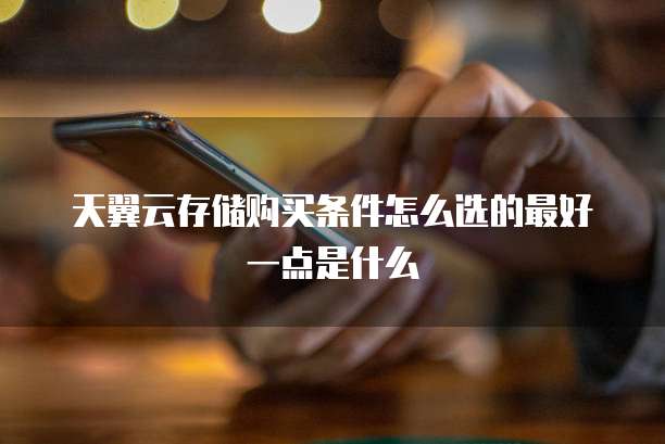 天翼云存储购买条件怎么选的最好一点是什么