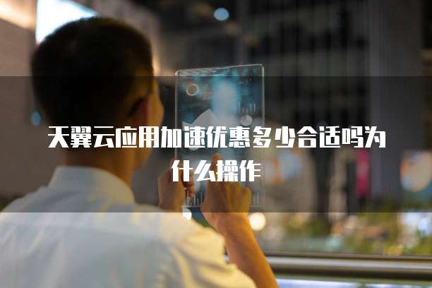 天翼云应用加速优惠多少合适吗为什么操作