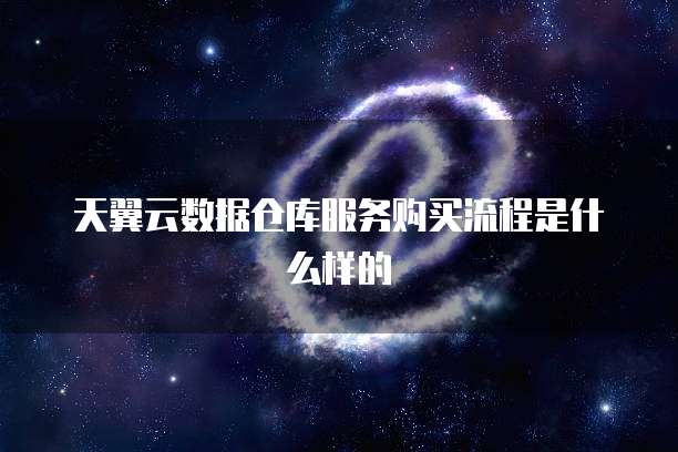 天翼云数据仓库服务购买流程是什么样的