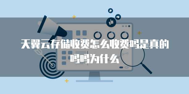 天翼云存储收费怎么收费吗是真的吗吗为什么