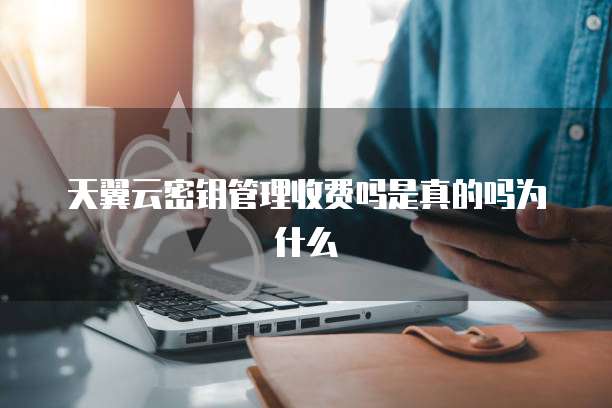 天翼云密钥管理收费吗是真的吗为什么