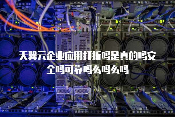 天翼云企业应用打折吗是真的吗安全吗可靠吗么吗么吗