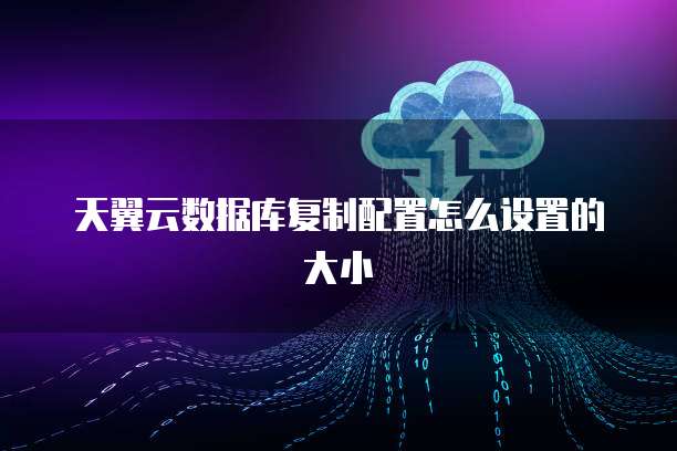 天翼云数据库复制配置怎么设置的大小