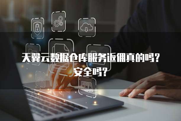 天翼云数据仓库服务返佣真的吗?安全吗?