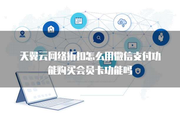 天翼云网络折扣怎么用微信支付功能购买会员卡功能吗