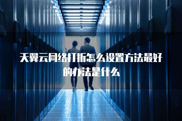 天翼云网络打折怎么设置方法最好的办法是什么