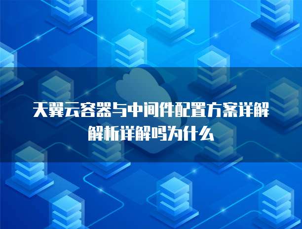 天翼云容器与中间件配置方案详解解析详解吗为什么