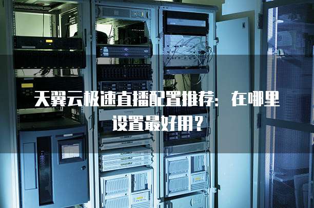 天翼云极速直播配置推荐：在哪里设置最好用？