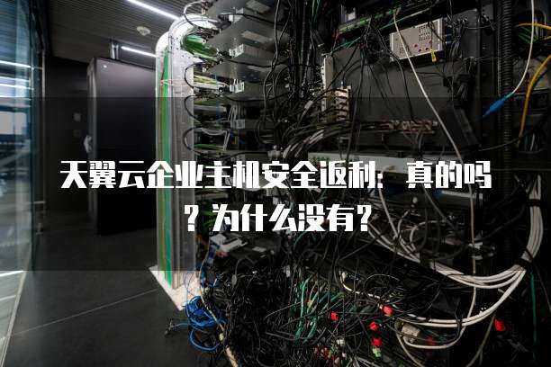 天翼云企业主机安全返利:真的吗?为什么没有?