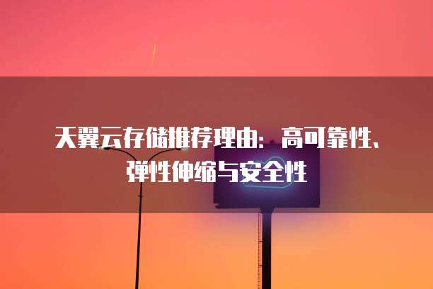 天翼云存储推荐理由:高可靠性、弹性伸缩与安全性